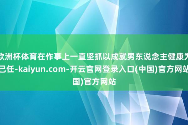 欧洲杯体育在作事上一直坚抓以成就男东说念主健康为己任-kaiyun.com-开云官网登录入口(中国)官方网站