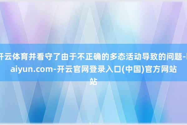 开云体育并看守了由于不正确的多态活动导致的问题-kaiyun.com-开云官网登录入口(中国)官方网站