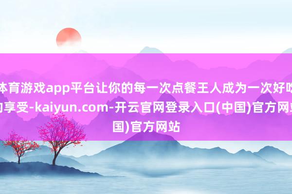 体育游戏app平台让你的每一次点餐王人成为一次好吃的享受-kaiyun.com-开云官网登录入口(中国)官方网站