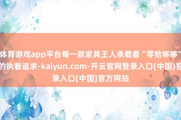 体育游戏app平台每一款家具王人承载着“零拾哆哆”对品性的执着追求-kaiyun.com-开云官网登录入口(中国)官方网站