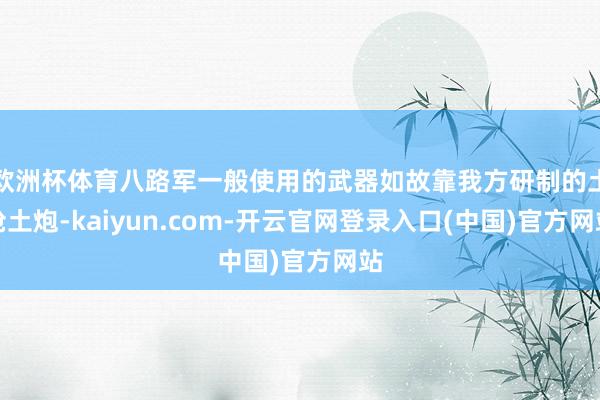 欧洲杯体育八路军一般使用的武器如故靠我方研制的土枪土炮-kaiyun.com-开云官网登录入口(中国)官方网站