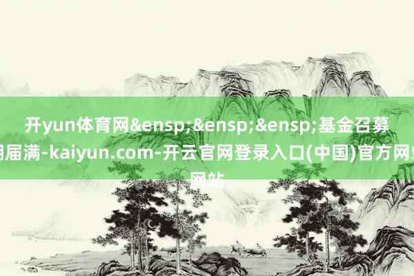开yun体育网&ensp;&ensp;&ensp;基金召募期届满-kaiyun.com-开云官网登录入口(中国)官方网站