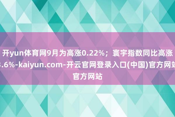 开yun体育网9月为高涨0.22%; 寰宇指数同比高涨3.6%-kaiyun.com-开云官网登录入口(中国)官方网站