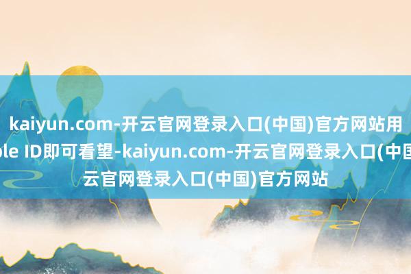 kaiyun.com-开云官网登录入口(中国)官方网站用户只需Apple ID即可看望-kaiyun.com-开云官网登录入口(中国)官方网站