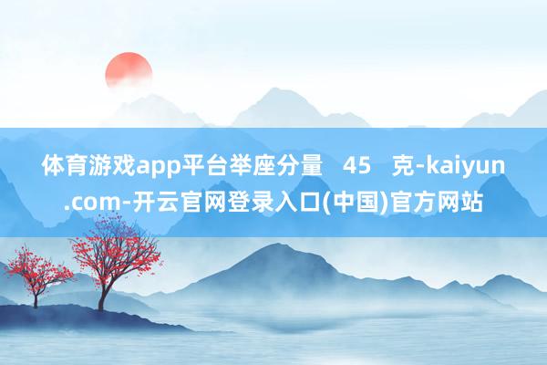 体育游戏app平台举座分量   45   克-kaiyun.com-开云官网登录入口(中国)官方网站