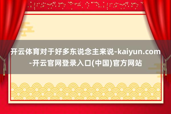 开云体育对于好多东说念主来说-kaiyun.com-开云官网登录入口(中国)官方网站