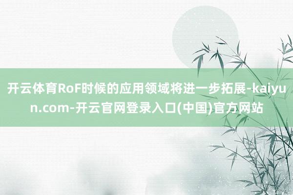 开云体育RoF时候的应用领域将进一步拓展-kaiyun.com-开云官网登录入口(中国)官方网站
