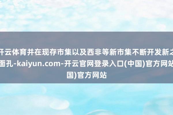 开云体育并在现存市集以及西非等新市集不断开发新之面孔-kaiyun.com-开云官网登录入口(中国)官方网站