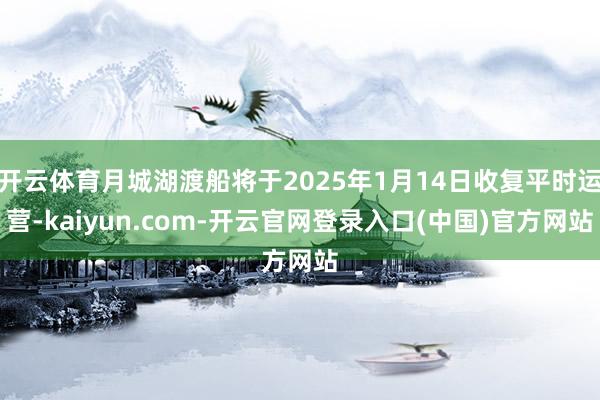 开云体育月城湖渡船将于2025年1月14日收复平时运营-kaiyun.com-开云官网登录入口(中国)官方网站
