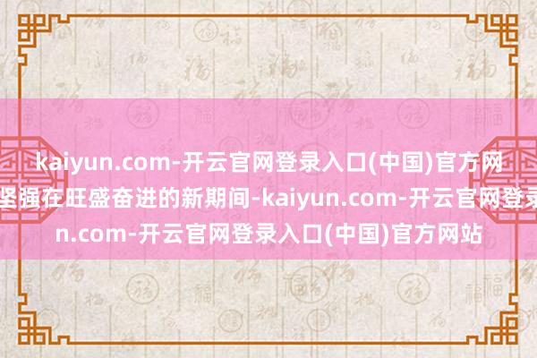 kaiyun.com-开云官网登录入口(中国)官方网站铁路东说念主递次坚强在旺盛奋进的新期间-kaiyun.com-开云官网登录入口(中国)官方网站