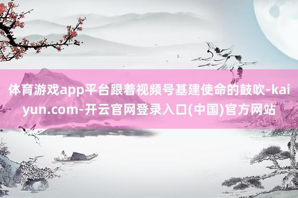 体育游戏app平台跟着视频号基建使命的鼓吹-kaiyun.com-开云官网登录入口(中国)官方网站