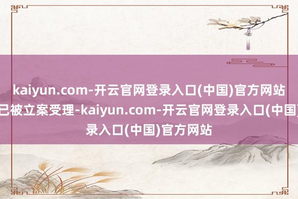 kaiyun.com-开云官网登录入口(中国)官方网站咫尺案件已被立案受理-kaiyun.com-开云官网登录入口(中国)官方网站