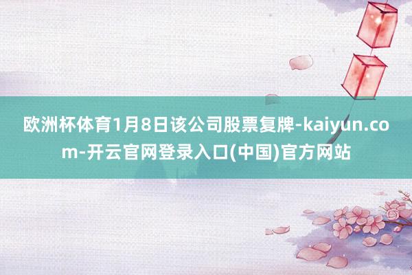 欧洲杯体育1月8日该公司股票复牌-kaiyun.com-开云官网登录入口(中国)官方网站