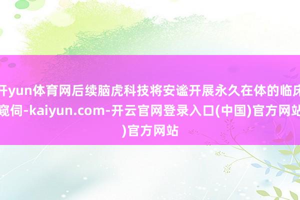 开yun体育网后续脑虎科技将安谧开展永久在体的临床窥伺-kaiyun.com-开云官网登录入口(中国)官方网站