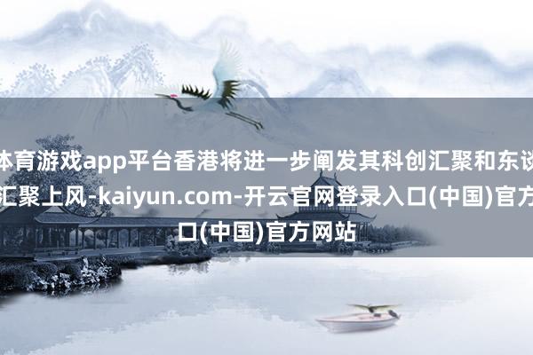体育游戏app平台香港将进一步阐发其科创汇聚和东谈主才汇聚上风-kaiyun.com-开云官网登录入口(中国)官方网站