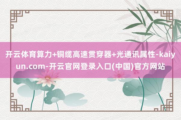开云体育算力+铜缆高速贯穿器+光通讯属性-kaiyun.com-开云官网登录入口(中国)官方网站