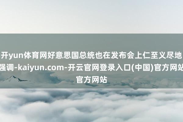 开yun体育网　　好意思国总统也在发布会上仁至义尽地强调-kaiyun.com-开云官网登录入口(中国)官方网站