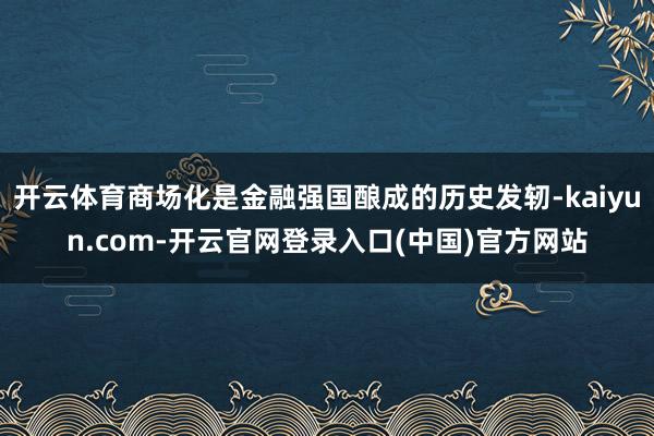 开云体育商场化是金融强国酿成的历史发轫-kaiyun.com-开云官网登录入口(中国)官方网站