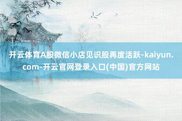 开云体育A股微信小店见识股再度活跃-kaiyun.com-开云官网登录入口(中国)官方网站