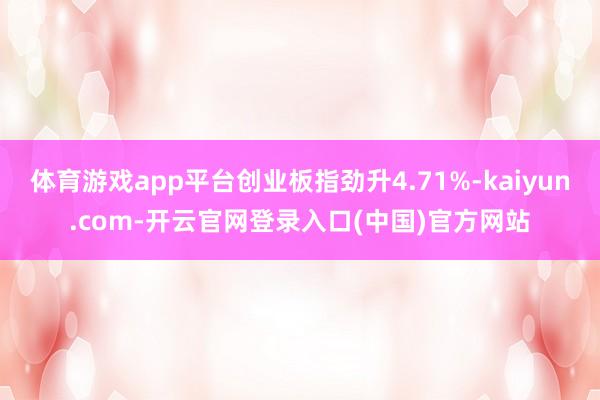 体育游戏app平台创业板指劲升4.71%-kaiyun.com-开云官网登录入口(中国)官方网站