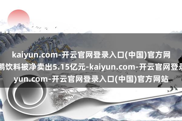 kaiyun.com-开云官网登录入口(中国)官方网站其中名按序一的东鹏饮料被净卖出5.15亿元-kaiyun.com-开云官网登录入口(中国)官方网站