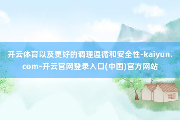 开云体育以及更好的调理遵循和安全性-kaiyun.com-开云官网登录入口(中国)官方网站