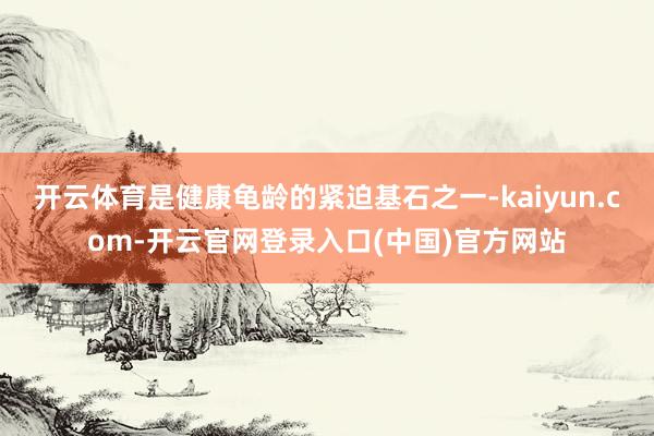 开云体育是健康龟龄的紧迫基石之一-kaiyun.com-开云官网登录入口(中国)官方网站