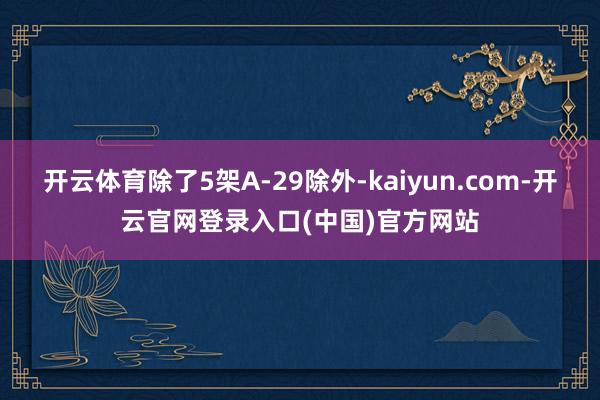 开云体育除了5架A-29除外-kaiyun.com-开云官网登录入口(中国)官方网站