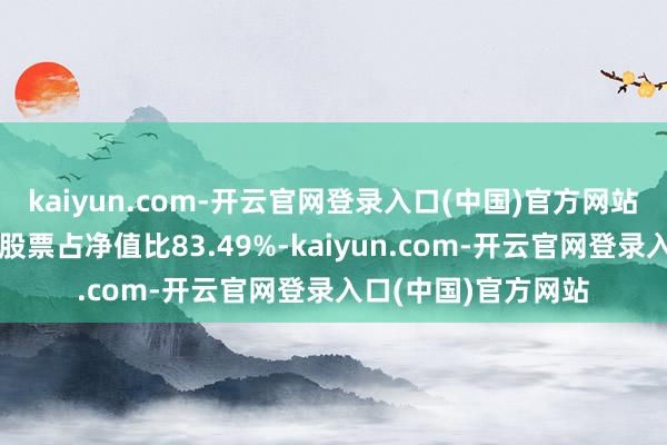 kaiyun.com-开云官网登录入口(中国)官方网站该基金金钱设置:股票占净值比83.49%-kaiyun.com-开云官网登录入口(中国)官方网站