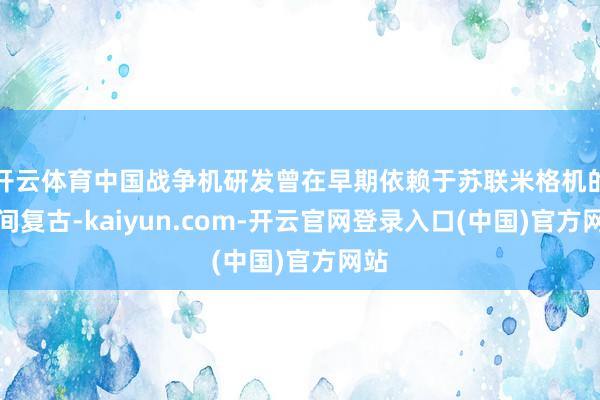 开云体育中国战争机研发曾在早期依赖于苏联米格机的期间复古-kaiyun.com-开云官网登录入口(中国)官方网站