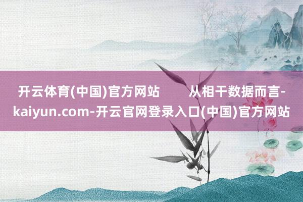 开云体育(中国)官方网站 从相干数据而言-kaiyun.com-开云官网登录入口(中国)官方网站