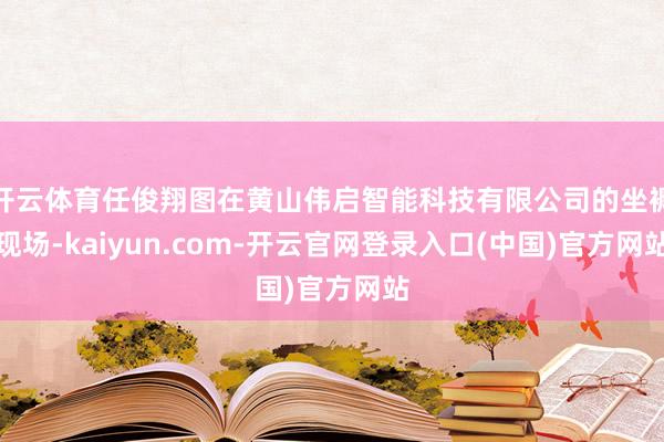 开云体育任俊翔图在黄山伟启智能科技有限公司的坐褥现场-kaiyun.com-开云官网登录入口(中国)官方网站