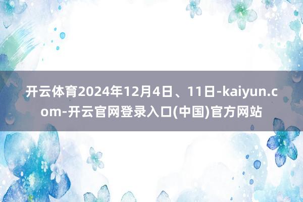 开云体育2024年12月4日、11日-kaiyun.com-开云官网登录入口(中国)官方网站