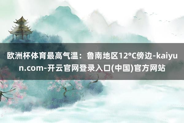 欧洲杯体育最高气温：鲁南地区12°C傍边-kaiyun.com-开云官网登录入口(中国)官方网站