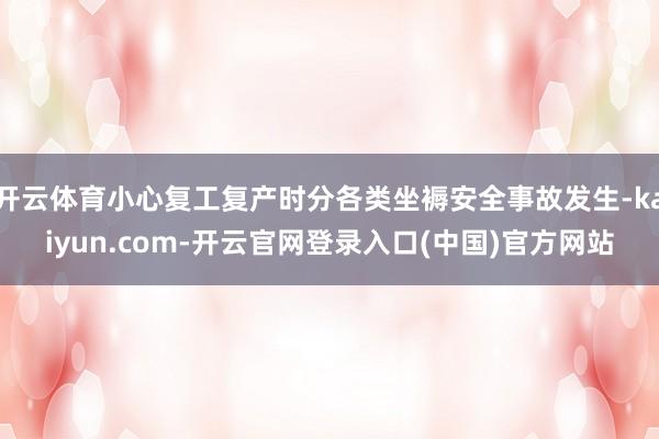 开云体育小心复工复产时分各类坐褥安全事故发生-kaiyun.com-开云官网登录入口(中国)官方网站