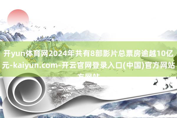开yun体育网2024年共有8部影片总票房逾越10亿元-kaiyun.com-开云官网登录入口(中国)官方网站