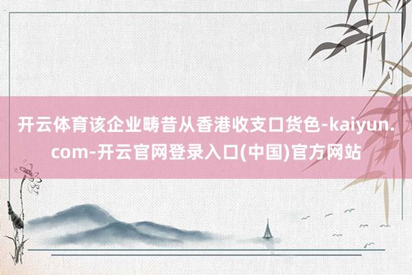 开云体育该企业畴昔从香港收支口货色-kaiyun.com-开云官网登录入口(中国)官方网站