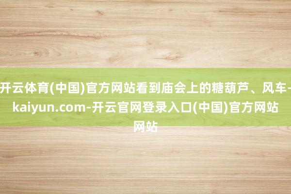 开云体育(中国)官方网站看到庙会上的糖葫芦、风车-kaiyun.com-开云官网登录入口(中国)官方网站