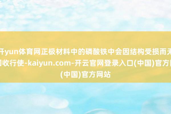 开yun体育网正极材料中的磷酸铁中会因结构受损而无法回收行使-kaiyun.com-开云官网登录入口(中国)官方网站
