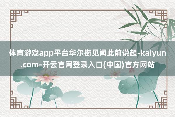 体育游戏app平台　　华尔街见闻此前说起-kaiyun.com-开云官网登录入口(中国)官方网站