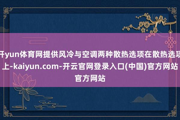 开yun体育网提供风冷与空调两种散热选项在散热选项上-kaiyun.com-开云官网登录入口(中国)官方网站
