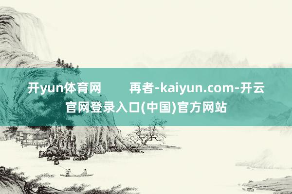 开yun体育网 再者-kaiyun.com-开云官网登录入口(中国)官方网站