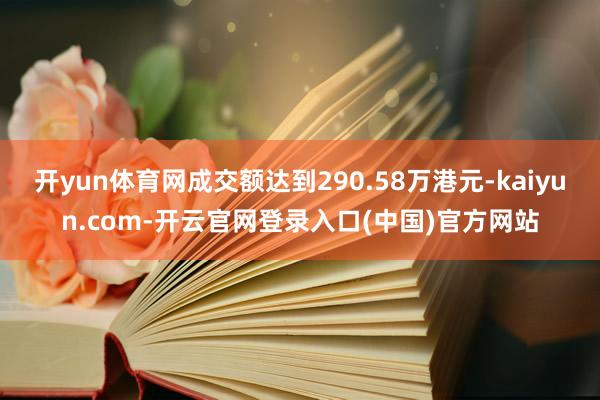 开yun体育网成交额达到290.58万港元-kaiyun.com-开云官网登录入口(中国)官方网站
