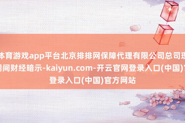 体育游戏app平台北京排排网保障代理有限公司总司理杨帆向期间财经暗示-kaiyun.com-开云官网登录入口(中国)官方网站