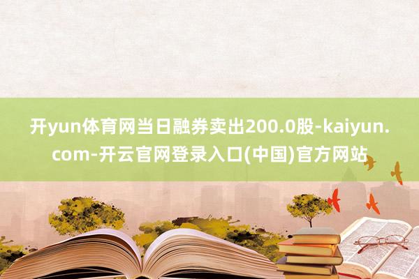 开yun体育网当日融券卖出200.0股-kaiyun.com-开云官网登录入口(中国)官方网站
