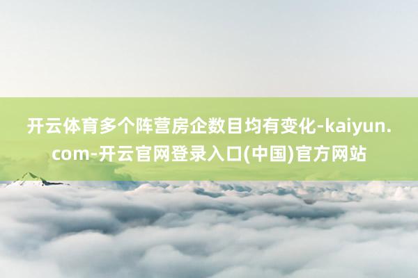 开云体育　　多个阵营房企数目均有变化-kaiyun.com-开云官网登录入口(中国)官方网站