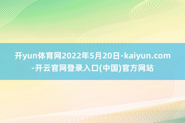 开yun体育网2022年5月20日-kaiyun.com-开云官网登录入口(中国)官方网站