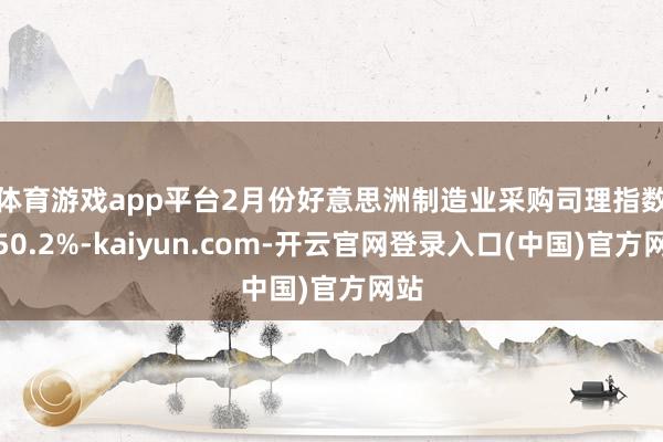 体育游戏app平台　　2月份好意思洲制造业采购司理指数为50.2%-kaiyun.com-开云官网登录入口(中国)官方网站