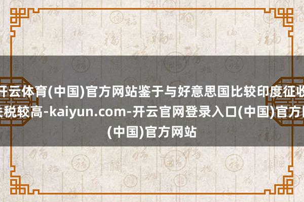 开云体育(中国)官方网站鉴于与好意思国比较印度征收的关税较高-kaiyun.com-开云官网登录入口(中国)官方网站