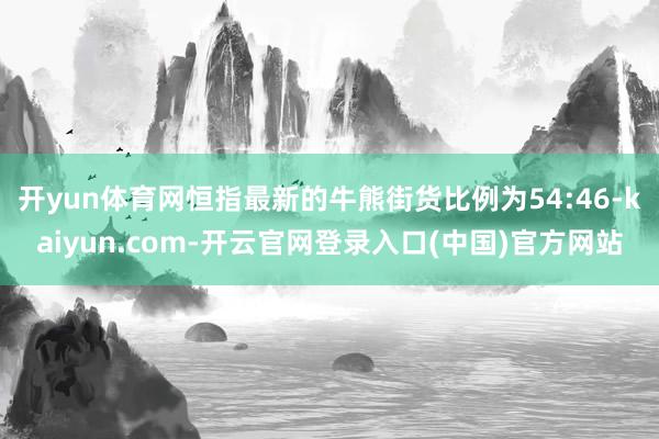开yun体育网恒指最新的牛熊街货比例为54:46-kaiyun.com-开云官网登录入口(中国)官方网站